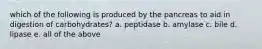 which of the following is produced by the pancreas to aid in digestion of carbohydrates? a. peptidase b. amylase c. bile d. lipase e. all of the above