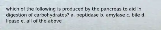 which of the following is produced by <a href='https://www.questionai.com/knowledge/kITHRba4Cd-the-pancreas' class='anchor-knowledge'>the pancreas</a> to aid in digestion of carbohydrates? a. peptidase b. amylase c. bile d. lipase e. all of the above