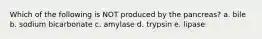 Which of the following is NOT produced by the pancreas? a. bile b. sodium bicarbonate c. amylase d. trypsin e. lipase