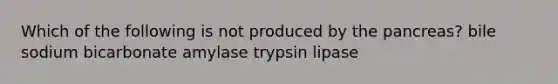 Which of the following is not produced by the pancreas? bile sodium bicarbonate amylase trypsin lipase