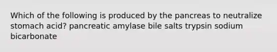 Which of the following is produced by the pancreas to neutralize stomach acid? pancreatic amylase bile salts trypsin sodium bicarbonate