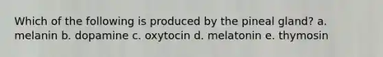 Which of the following is produced by the pineal gland? a. melanin b. dopamine c. oxytocin d. melatonin e. thymosin
