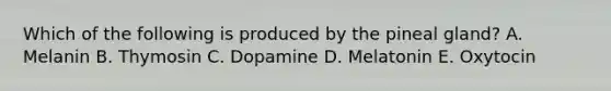 Which of the following is produced by the pineal gland? A. Melanin B. Thymosin C. Dopamine D. Melatonin E. Oxytocin