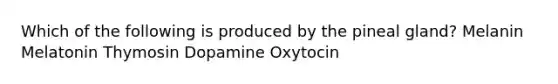 Which of the following is produced by the pineal gland? Melanin Melatonin Thymosin Dopamine Oxytocin