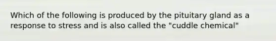 Which of the following is produced by the pituitary gland as a response to stress and is also called the "cuddle chemical"