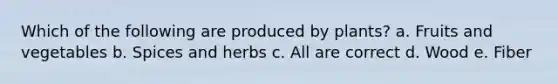 Which of the following are produced by plants? a. Fruits and vegetables b. Spices and herbs c. All are correct d. Wood e. Fiber