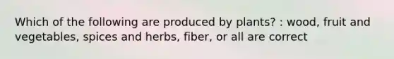 Which of the following are produced by plants? : wood, fruit and vegetables, spices and herbs, fiber, or all are correct