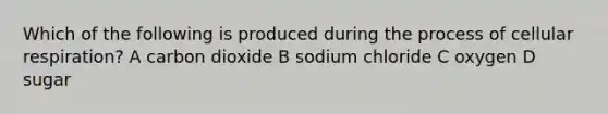 Which of the following is produced during the process of <a href='https://www.questionai.com/knowledge/k1IqNYBAJw-cellular-respiration' class='anchor-knowledge'>cellular respiration</a>? A carbon dioxide B sodium chloride C oxygen D sugar