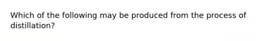 Which of the following may be produced from the process of distillation?