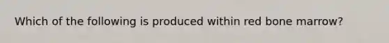 Which of the following is produced within red bone marrow?