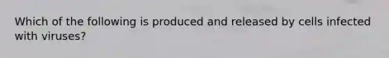 Which of the following is produced and released by cells infected with viruses?