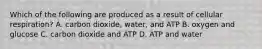 Which of the following are produced as a result of cellular respiration? A. carbon dioxide, water, and ATP B. oxygen and glucose C. carbon dioxide and ATP D. ATP and water