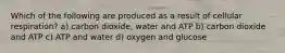 Which of the following are produced as a result of cellular respiration? a) carbon dioxide, water and ATP b) carbon dioxide and ATP c) ATP and water d) oxygen and glucose