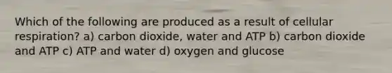 Which of the following are produced as a result of cellular respiration? a) carbon dioxide, water and ATP b) carbon dioxide and ATP c) ATP and water d) oxygen and glucose