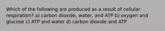 Which of the following are produced as a result of cellular respiration? a) carbon dioxide, water, and ATP b) oxygen and glucose c) ATP and water d) carbon dioxide and ATP