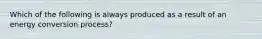 Which of the following is always produced as a result of an energy conversion process?