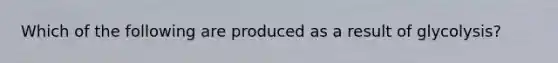 Which of the following are produced as a result of glycolysis?