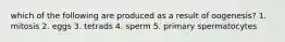 which of the following are produced as a result of oogenesis? 1. mitosis 2. eggs 3. tetrads 4. sperm 5. primary spermatocytes