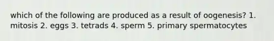 which of the following are produced as a result of oogenesis? 1. mitosis 2. eggs 3. tetrads 4. sperm 5. primary spermatocytes