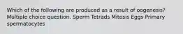 Which of the following are produced as a result of oogenesis? Multiple choice question. Sperm Tetrads Mitosis Eggs Primary spermatocytes