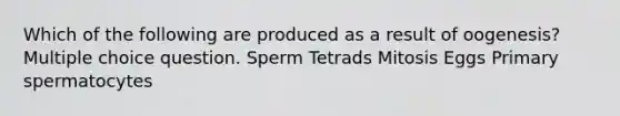 Which of the following are produced as a result of oogenesis? Multiple choice question. Sperm Tetrads Mitosis Eggs Primary spermatocytes