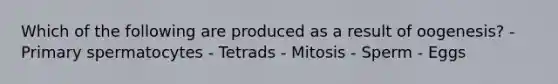 Which of the following are produced as a result of oogenesis? - Primary spermatocytes - Tetrads - Mitosis - Sperm - Eggs