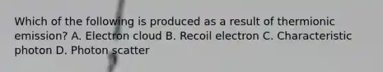 Which of the following is produced as a result of thermionic emission? A. Electron cloud B. Recoil electron C. Characteristic photon D. Photon scatter