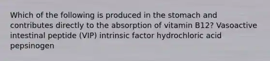 Which of the following is produced in the stomach and contributes directly to the absorption of vitamin B12? Vasoactive intestinal peptide (VIP) intrinsic factor hydrochloric acid pepsinogen