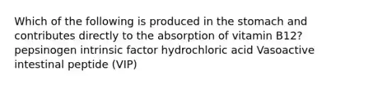 Which of the following is produced in the stomach and contributes directly to the absorption of vitamin B12? pepsinogen intrinsic factor hydrochloric acid Vasoactive intestinal peptide (VIP)