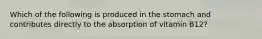 Which of the following is produced in the stomach and contributes directly to the absorption of vitamin B12?