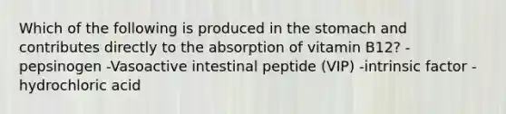 Which of the following is produced in the stomach and contributes directly to the absorption of vitamin B12? -pepsinogen -Vasoactive intestinal peptide (VIP) -intrinsic factor -hydrochloric acid