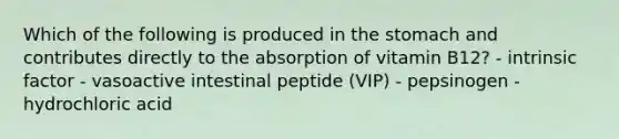 Which of the following is produced in <a href='https://www.questionai.com/knowledge/kLccSGjkt8-the-stomach' class='anchor-knowledge'>the stomach</a> and contributes directly to the absorption of vitamin B12? - intrinsic factor - vasoactive intestinal peptide (VIP) - pepsinogen - hydrochloric acid