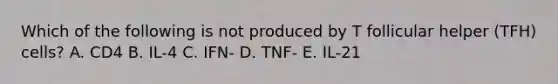 Which of the following is not produced by T follicular helper (TFH) cells? A. CD4 B. IL-4 C. IFN- D. TNF- E. IL-21