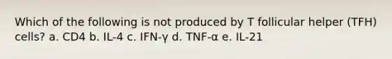 Which of the following is not produced by T follicular helper (TFH) cells? a. CD4 b. IL-4 c. IFN-γ d. TNF-α e. IL-21