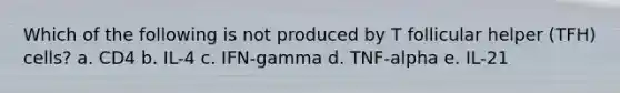 Which of the following is not produced by T follicular helper (TFH) cells? a. CD4 b. IL-4 c. IFN-gamma d. TNF-alpha e. IL-21