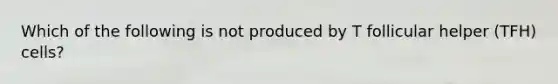 Which of the following is not produced by T follicular helper (TFH) cells?