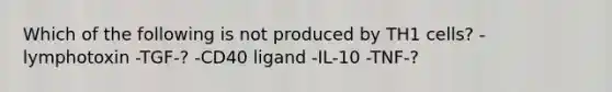 Which of the following is not produced by TH1 cells? -lymphotoxin -TGF-? -CD40 ligand -IL-10 -TNF-?