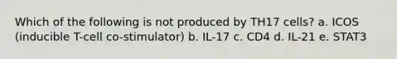 Which of the following is not produced by TH17 cells? a. ICOS (inducible T-cell co-stimulator) b. IL-17 c. CD4 d. IL-21 e. STAT3