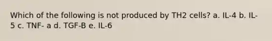 Which of the following is not produced by TH2 cells? a. IL-4 b. IL-5 c. TNF- a d. TGF-B e. IL-6