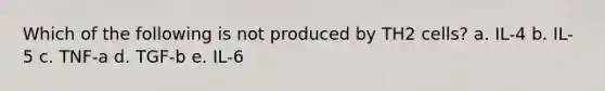Which of the following is not produced by TH2 cells? a. IL-4 b. IL-5 c. TNF-a d. TGF-b e. IL-6