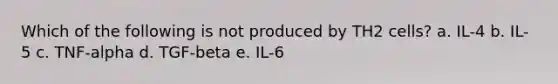 Which of the following is not produced by TH2 cells? a. IL-4 b. IL-5 c. TNF-alpha d. TGF-beta e. IL-6