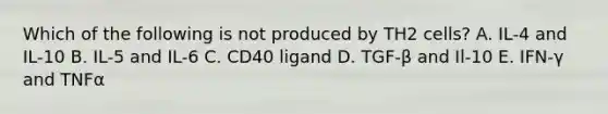 Which of the following is not produced by TH2 cells? A. IL-4 and IL-10 B. IL-5 and IL-6 C. CD40 ligand D. TGF-β and Il-10 E. IFN-γ and TNFα