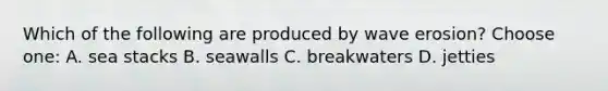 Which of the following are produced by wave erosion? Choose one: A. sea stacks B. seawalls C. breakwaters D. jetties