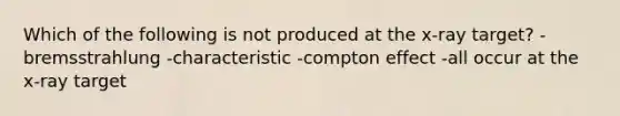 Which of the following is not produced at the x-ray target? -bremsstrahlung -characteristic -compton effect -all occur at the x-ray target