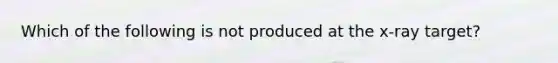 Which of the following is not produced at the x-ray target?