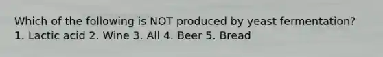 Which of the following is NOT produced by yeast fermentation? 1. Lactic acid 2. Wine 3. All 4. Beer 5. Bread