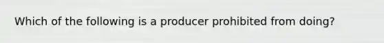 Which of the following is a producer prohibited from doing?