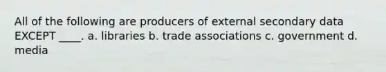 All of the following are producers of external secondary data EXCEPT ____. a. libraries b. trade associations c. government d. media