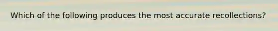 Which of the following produces the most accurate recollections?