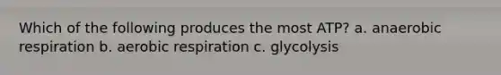 Which of the following produces the most ATP? a. anaerobic respiration b. aerobic respiration c. glycolysis